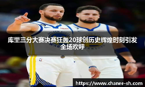 库里三分大赛决赛狂轰20球创历史辉煌时刻引发全场欢呼
