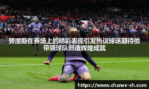 努涅斯在赛场上的精彩表现引发热议球迷期待他带领球队创造辉煌成就