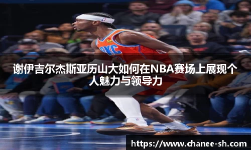 谢伊吉尔杰斯亚历山大如何在NBA赛场上展现个人魅力与领导力