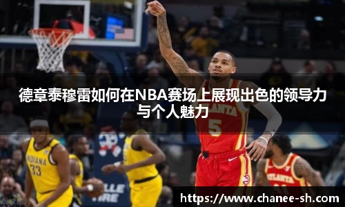德章泰穆雷如何在NBA赛场上展现出色的领导力与个人魅力